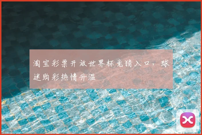 淘宝彩票开放世界杯竞猜入口,球迷购彩热情升温