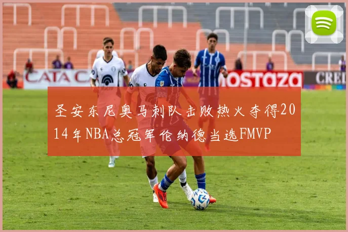 圣安东尼奥马刺队击败热火夺得2014年NBA总冠军伦纳德当选FMVP