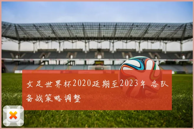 女足世界杯2020延期至2023年 各队备战策略调整