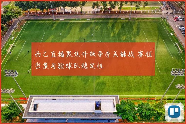 西乙直播聚焦升级争夺关键战 赛程密集考验球队稳定性
