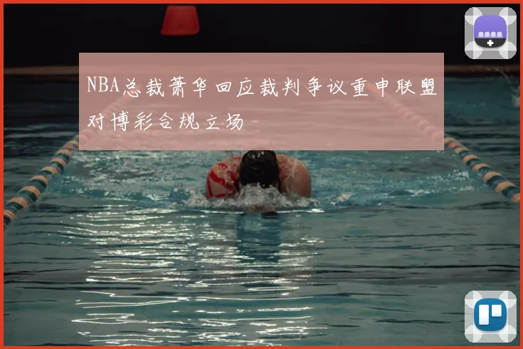 NBA总裁萧华回应裁判争议重申联盟对博彩合规立场