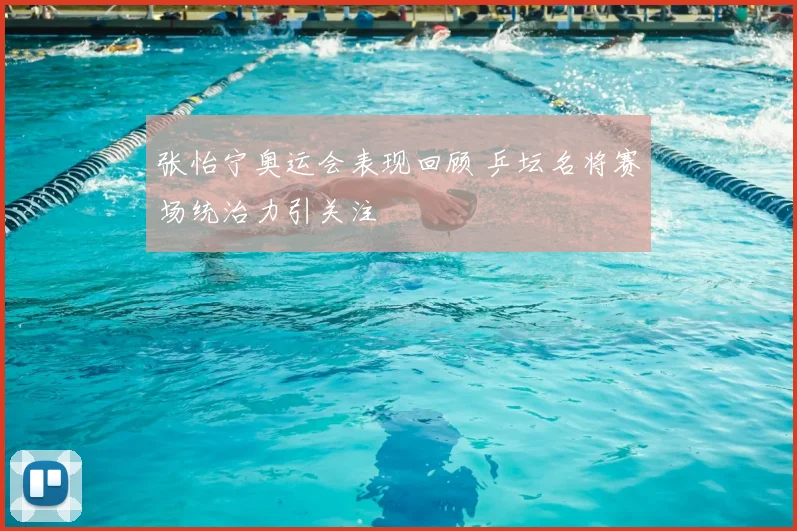 张怡宁奥运会表现回顾 乒坛名将赛场统治力引关注