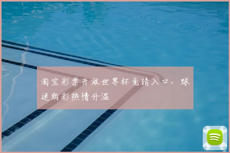 淘宝彩票开放世界杯竞猜入口,球迷购彩热情升温
