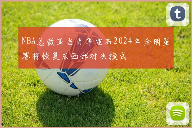 NBA总裁亚当肖华宣布2024年全明星赛将恢复东西部对决模式