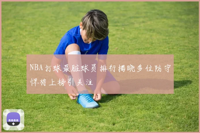 NBA打球最脏球员排行揭晓多位防守悍将上榜引关注