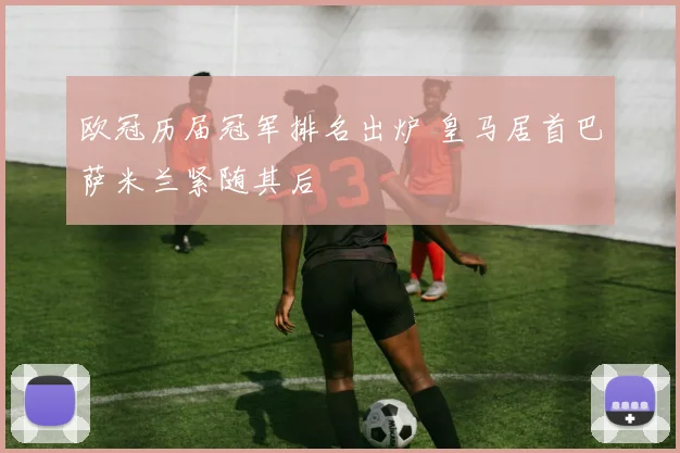 欧冠历届冠军排名出炉 皇马居首巴萨米兰紧随其后