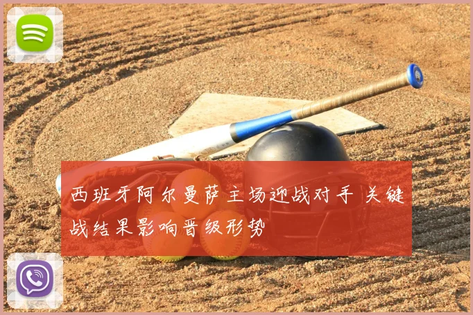 西班牙阿尔曼萨主场迎战对手 关键战结果影响晋级形势