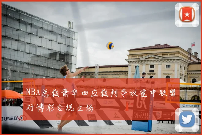 NBA总裁萧华回应裁判争议重申联盟对博彩合规立场