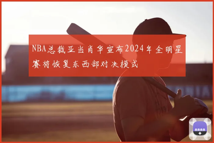 NBA总裁亚当肖华宣布2024年全明星赛将恢复东西部对决模式