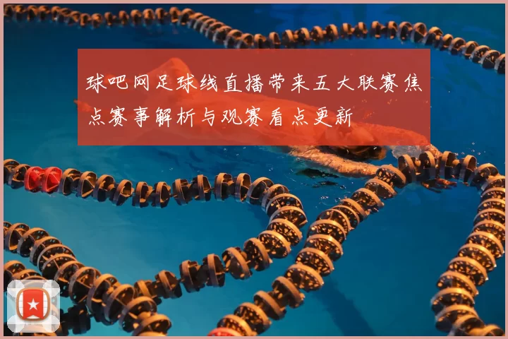 球吧网足球线直播带来五大联赛焦点赛事解析与观赛看点更新