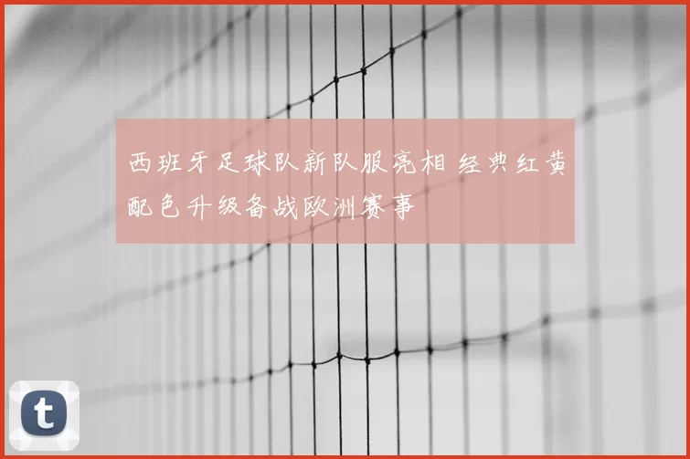西班牙足球队新队服亮相 经典红黄配色升级备战欧洲赛事