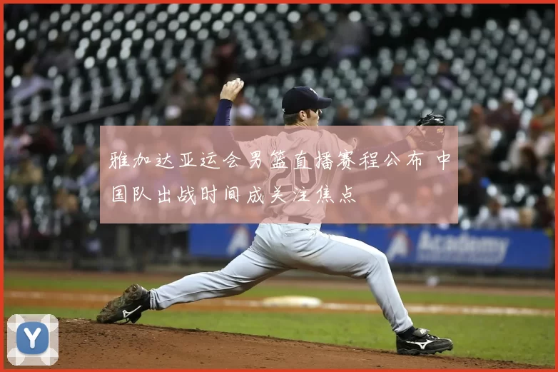 雅加达亚运会男篮直播赛程公布 中国队出战时间成关注焦点