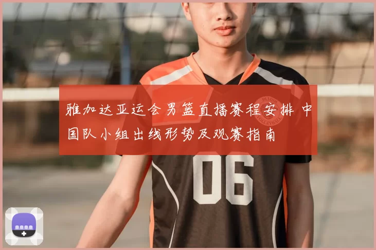 雅加达亚运会男篮直播赛程安排 中国队小组出线形势及观赛指南