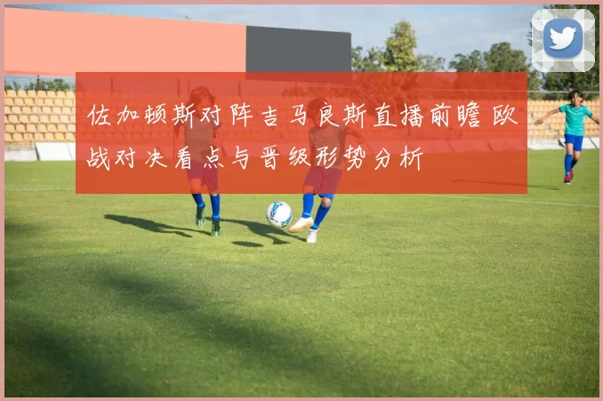 佐加顿斯对阵吉马良斯直播前瞻 欧战对决看点与晋级形势分析