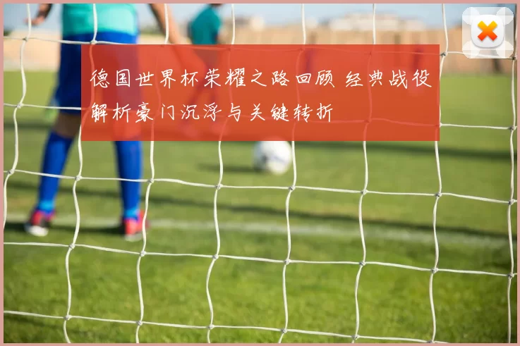 德国世界杯荣耀之路回顾 经典战役解析豪门沉浮与关键转折