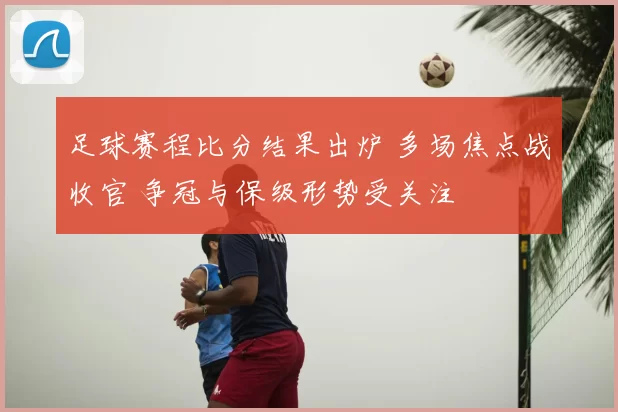 足球赛程比分结果出炉 多场焦点战收官 争冠与保级形势受关注