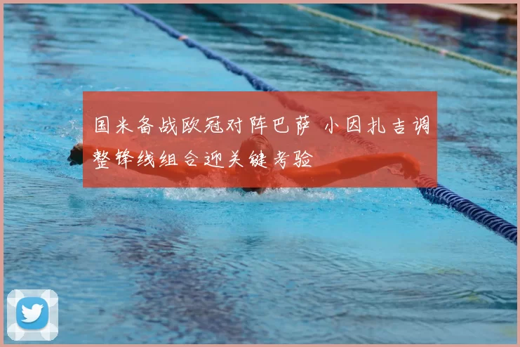 国米备战欧冠对阵巴萨 小因扎吉调整锋线组合迎关键考验