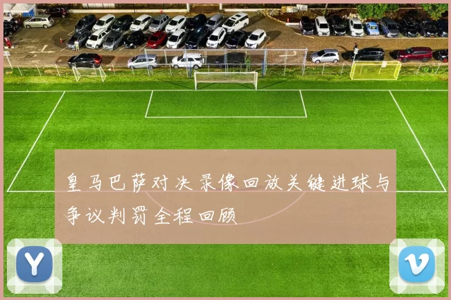 皇马巴萨对决录像回放关键进球与争议判罚全程回顾