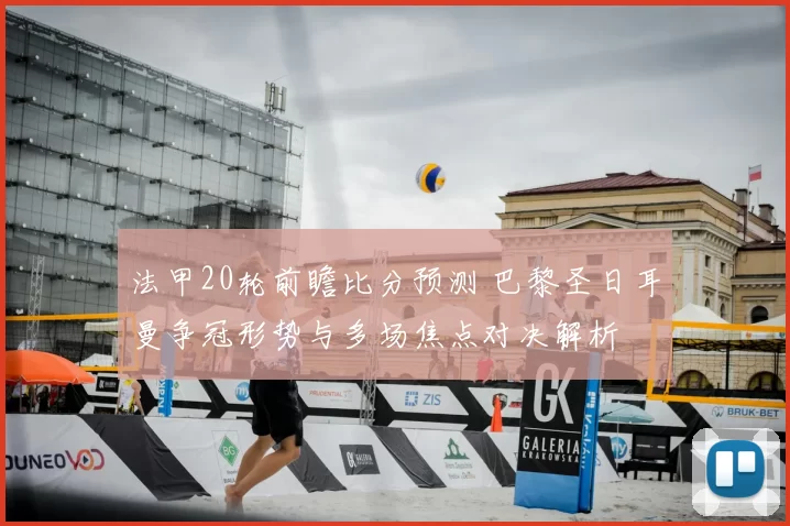 法甲20轮前瞻比分预测 巴黎圣日耳曼争冠形势与多场焦点对决解析