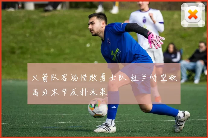火箭队客场惜败勇士队 杜兰特空砍高分末节反扑未果