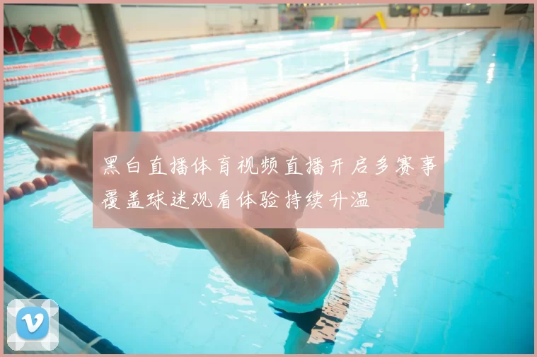 黑白直播体育视频直播开启多赛事覆盖球迷观看体验持续升温