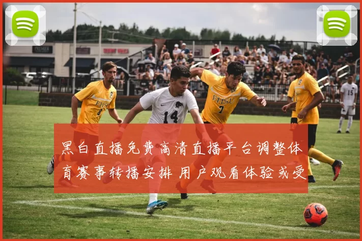 黑白直播免费高清直播平台调整体育赛事转播安排 用户观看体验或受影响