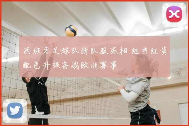 西班牙足球队新队服亮相 经典红黄配色升级备战欧洲赛事