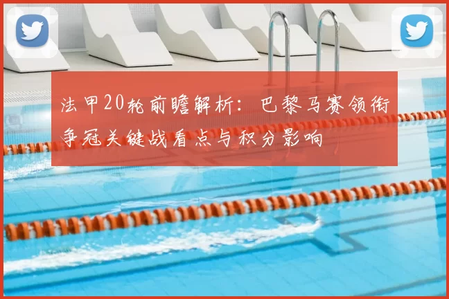 法甲20轮前瞻解析：巴黎马赛领衔争冠关键战看点与积分影响