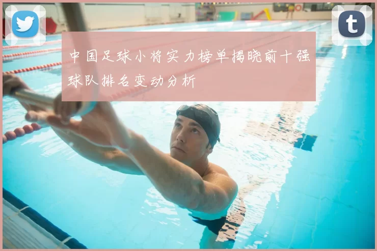 中国足球小将实力榜单揭晓前十强球队排名变动分析