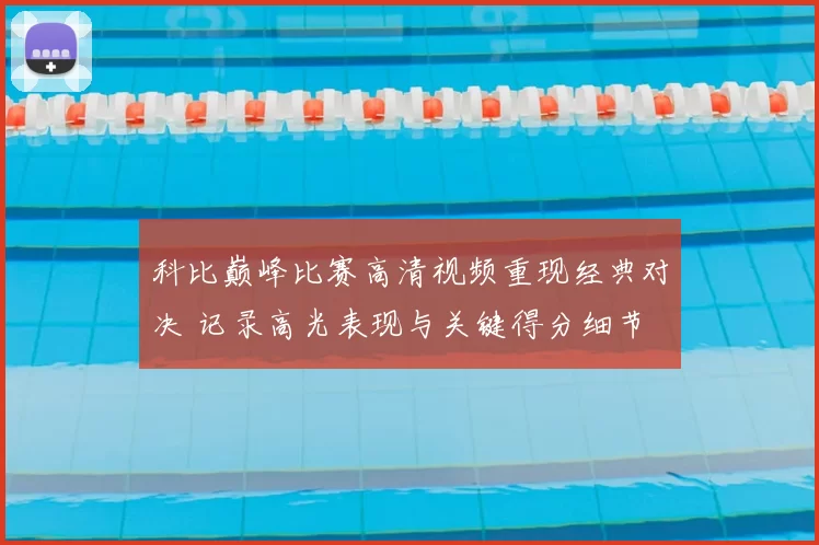 科比巅峰比赛高清视频重现经典对决 记录高光表现与关键得分细节