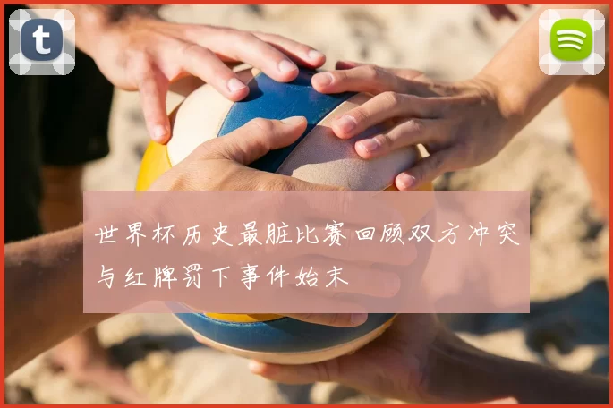 世界杯历史最脏比赛回顾双方冲突与红牌罚下事件始末
