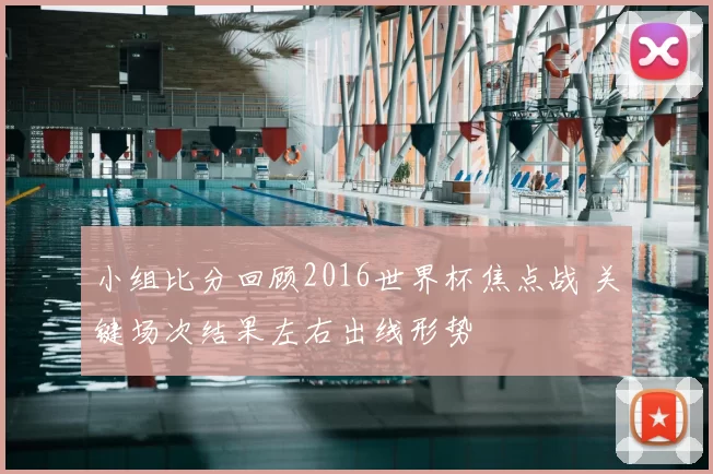 小组比分回顾2016世界杯焦点战 关键场次结果左右出线形势
