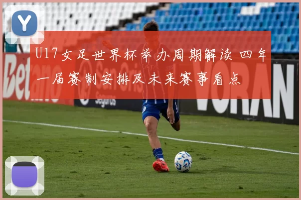 U17女足世界杯举办周期解读 四年一届赛制安排及未来赛事看点