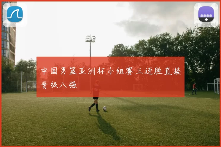 中国男篮亚洲杯小组赛三连胜直接晋级八强