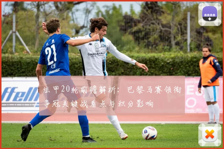 法甲20轮前瞻解析：巴黎马赛领衔争冠关键战看点与积分影响