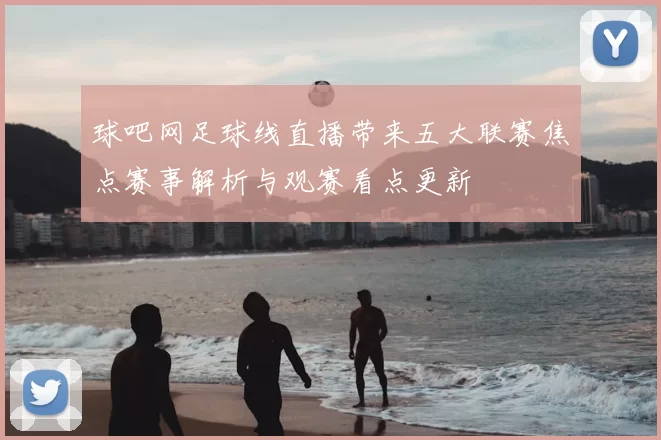 球吧网足球线直播带来五大联赛焦点赛事解析与观赛看点更新