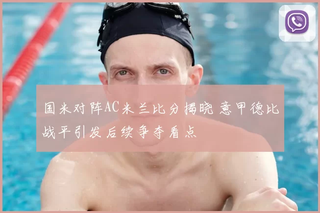 国米对阵AC米兰比分揭晓 意甲德比战平引发后续争夺看点