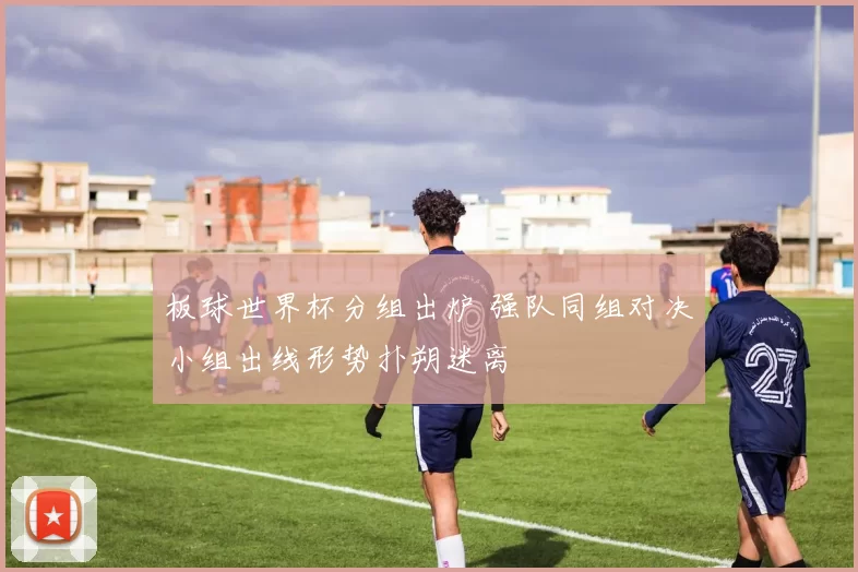 板球世界杯分组出炉 强队同组对决小组出线形势扑朔迷离
