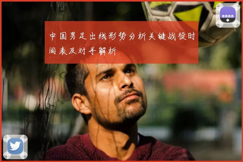 中国男足出线形势分析关键战役时间表及对手解析