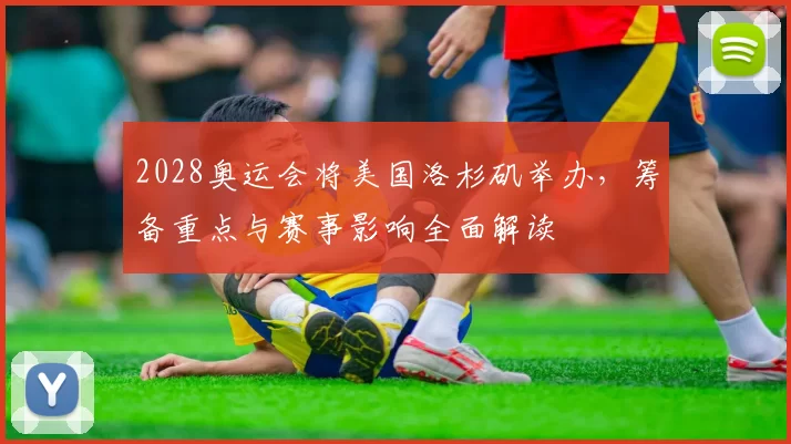 2028奥运会将美国洛杉矶举办，筹备重点与赛事影响全面解读