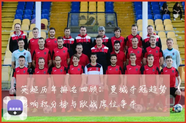 英超历年排名回顾：曼城夺冠趋势影响积分榜与欧战席位争夺