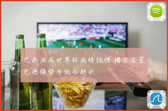 巴西历届世界杯成绩梳理 揭示五星巴西强势与低谷起伏