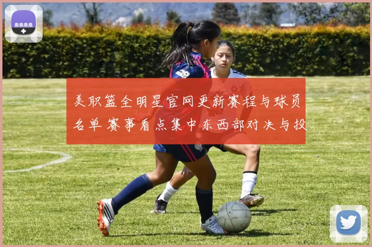 美职篮全明星官网更新赛程与球员名单 赛事看点集中东西部对决与投票结果
