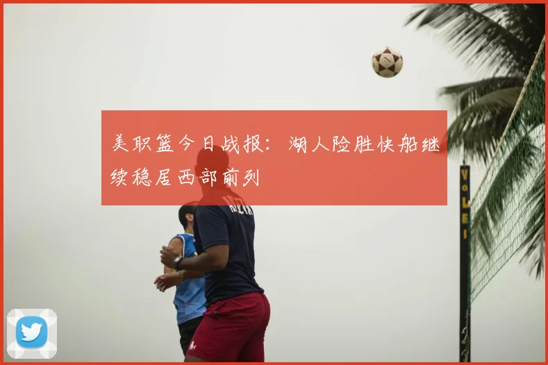 美职篮今日战报:湖人险胜快船继续稳居西部前列