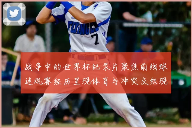 战争中的世界杯纪录片聚焦前线球迷观赛经历呈现体育与冲突交织现实
