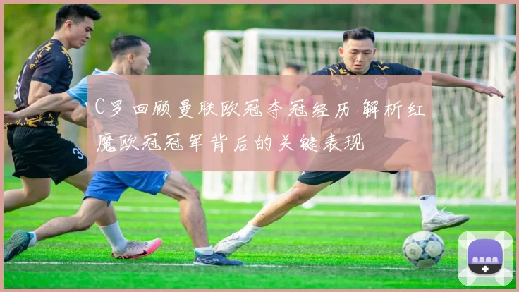 C罗回顾曼联欧冠夺冠经历 解析红魔欧冠冠军背后的关键表现