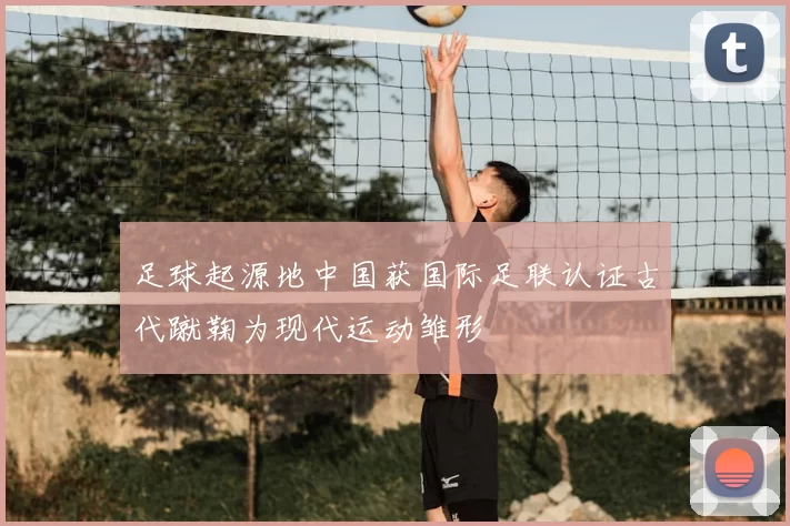 足球起源地中国获国际足联认证古代蹴鞠为现代运动雏形