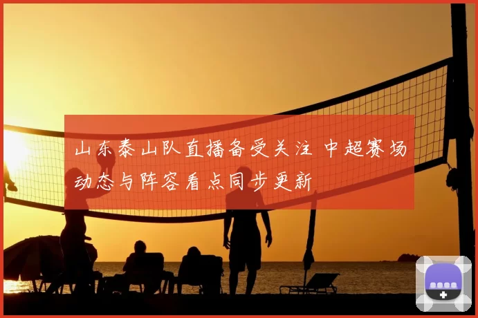 山东泰山队直播备受关注 中超赛场动态与阵容看点同步更新