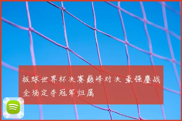 板球世界杯决赛巅峰对决 豪强鏖战全场定夺冠军归属