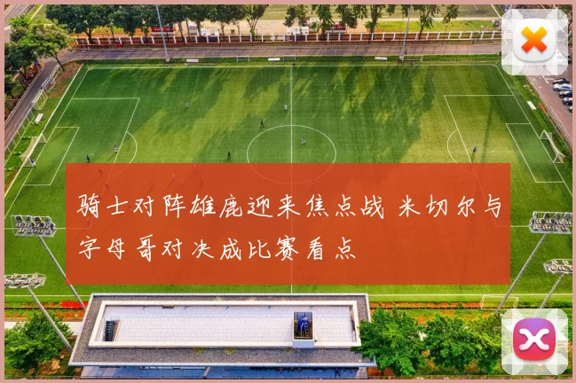 骑士对阵雄鹿迎来焦点战 米切尔与字母哥对决成比赛看点